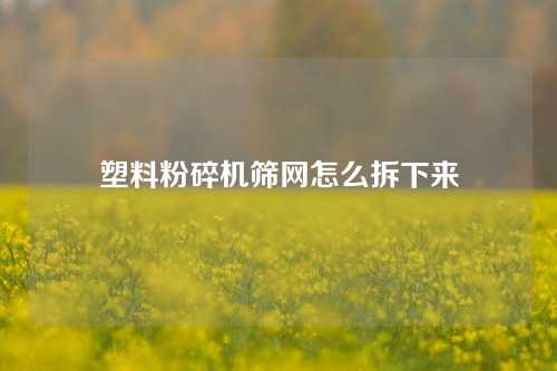 塑料粉碎机筛网怎么拆下来