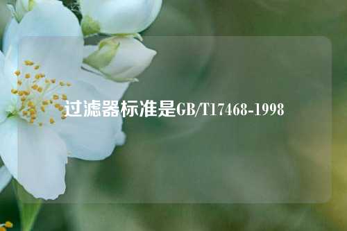 过滤器标准是GB/T17468-1998