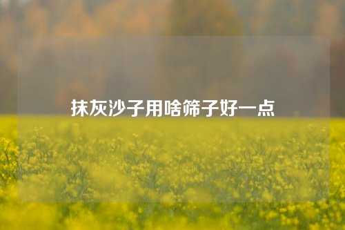 抹灰沙子用啥筛子好一点