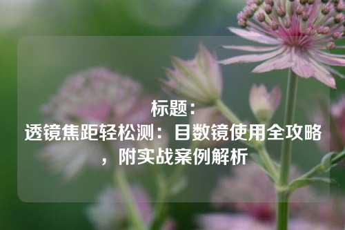 标题:
透镜焦距轻松测:目数镜使用全攻略,附实战案例解析
