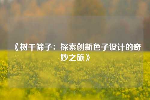 《树干筛子：探索创新色子设计的奇妙之旅》