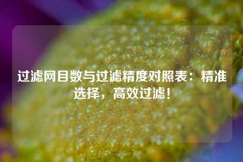 过滤网目数与过滤精度对照表：精准选择，高效过滤！
