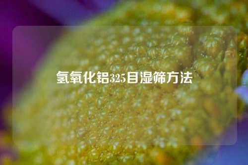 氢氧化铝325目湿筛方法