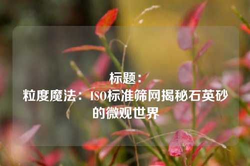 标题:
粒度魔法:ISO标准筛网揭秘石英砂的微观世界