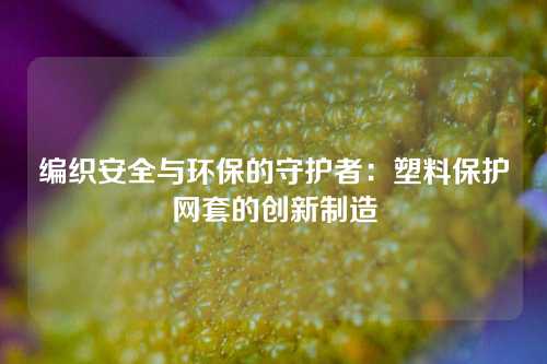 编织安全与环保的守护者：塑料保护网套的创新制造