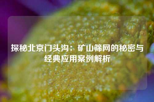 探秘北京门头沟：矿山筛网的秘密与经典应用案例解析