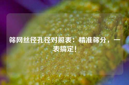 筛网丝径孔径对照表：精准筛分，一表搞定！