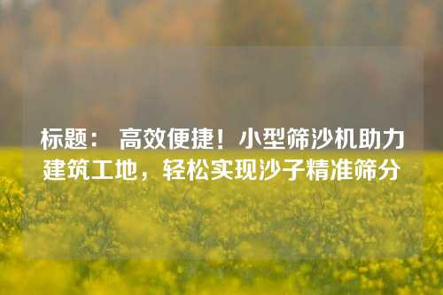 标题: 高效便捷!小型筛沙机助力建筑工地,轻松实现沙子精准筛分