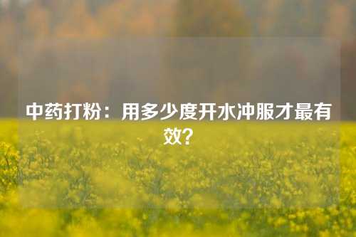 中药打粉：用多少度开水冲服才最有效？