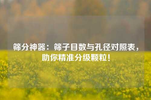 筛分神器：筛子目数与孔径对照表，助你精准分级颗粒！