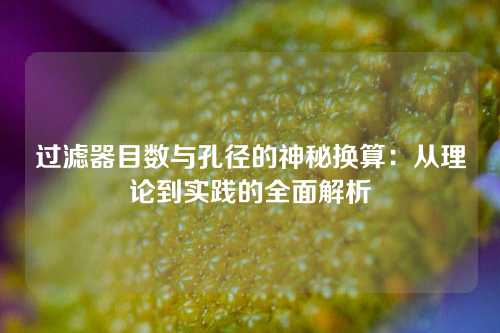过滤器目数与孔径的神秘换算：从理论到实践的全面解析