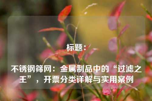 标题:
不锈钢筛网:金属制品中的“过滤之王”,开票分类详解与实用案例