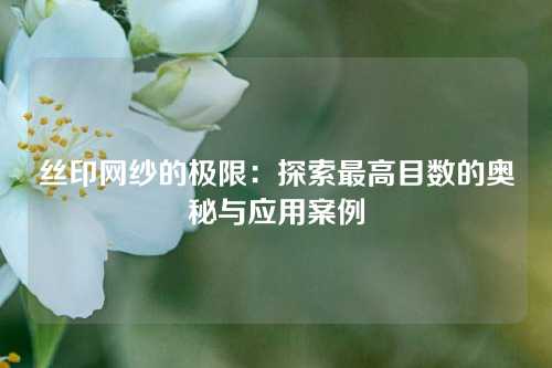 丝印网纱的极限：探索最高目数的奥秘与应用案例