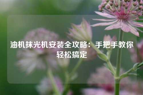 油机抹光机安装全攻略：手把手教你轻松搞定