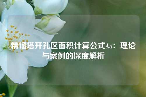 精馏塔开孔区面积计算公式Aa：理论与案例的深度解析