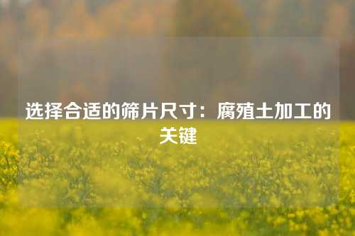 选择合适的筛片尺寸：腐殖土加工的关键